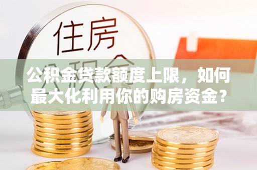 周宁公积金贷款额度上限，如何最大化利用你的购房资金？