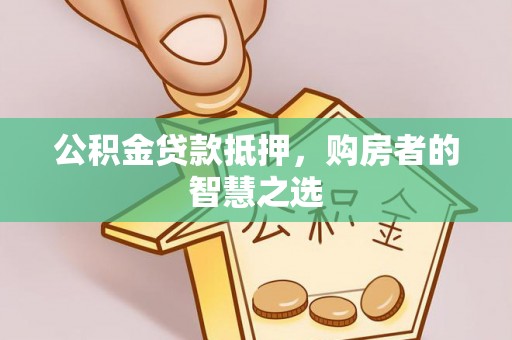 周宁公积金贷款抵押，购房者的智慧之选