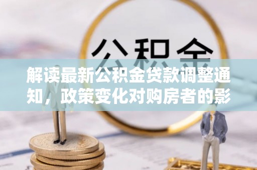 周宁解读最新公积金贷款调整通知，政策变化对购房者的影响