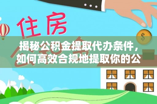 周宁揭秘公积金提取代办条件，如何高效合规地提取你的公积金