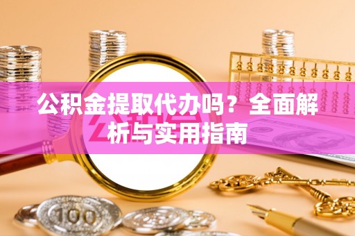 周宁公积金提取代办吗？全面解析与实用指南