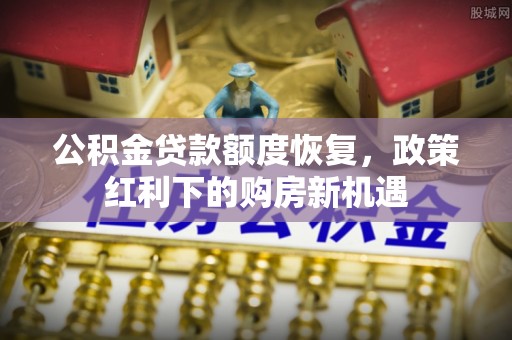 周宁公积金贷款额度恢复，政策红利下的购房新机遇