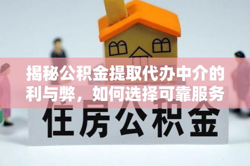 周宁揭秘公积金提取代办中介的利与弊，如何选择可靠服务？