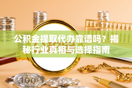 周宁公积金提取代办靠谱吗？揭秘行业真相与选择指南