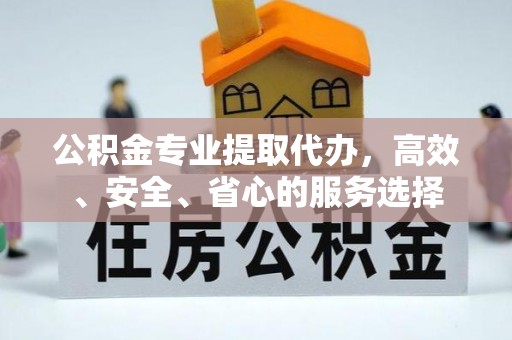 周宁公积金专业提取代办，高效、安全、省心的服务选择