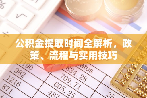 周宁公积金提取时间全解析，政策、流程与实用技巧