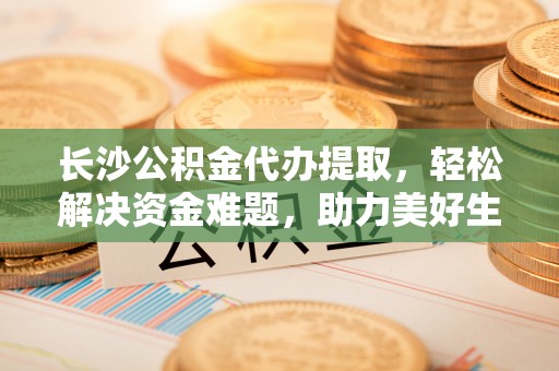 周宁长沙公积金代办提取，轻松解决资金难题，助力美好生活