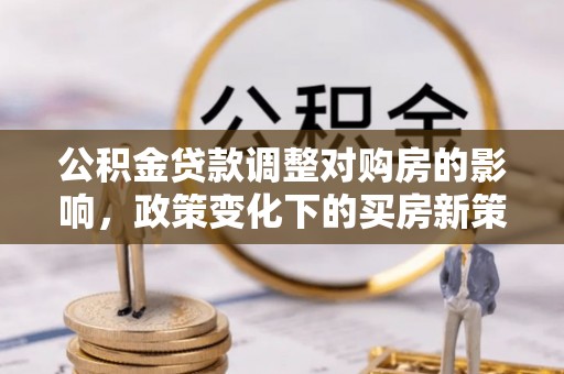 周宁公积金贷款调整对购房的影响，政策变化下的买房新策略