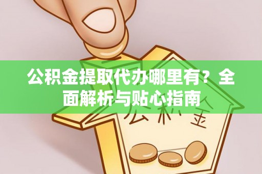 周宁公积金提取代办哪里有？全面解析与贴心指南