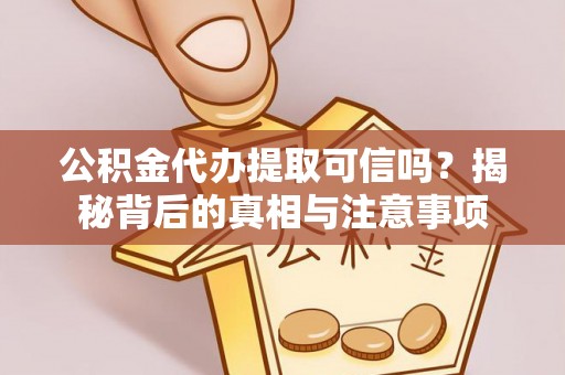 周宁公积金代办提取可信吗？揭秘背后的真相与注意事项