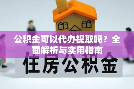 周宁公积金可以代办提取吗？全面解析与实用指南