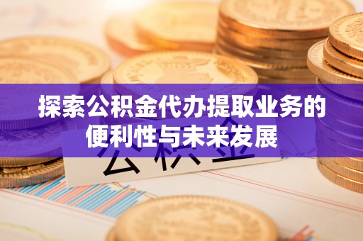周宁探索公积金代办提取业务的便利性与未来发展