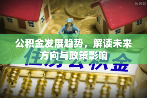 周宁公积金发展趋势，解读未来方向与政策影响