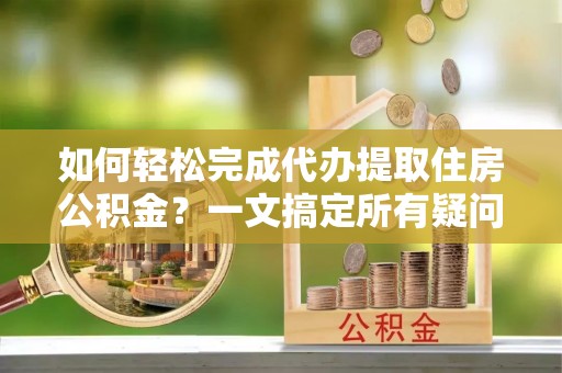 周宁如何轻松完成代办提取住房公积金？一文搞定所有疑问