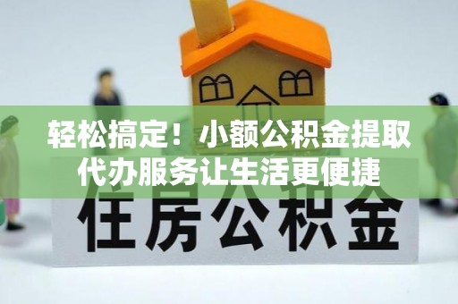 周宁轻松搞定！小额公积金提取代办服务让生活更便捷
