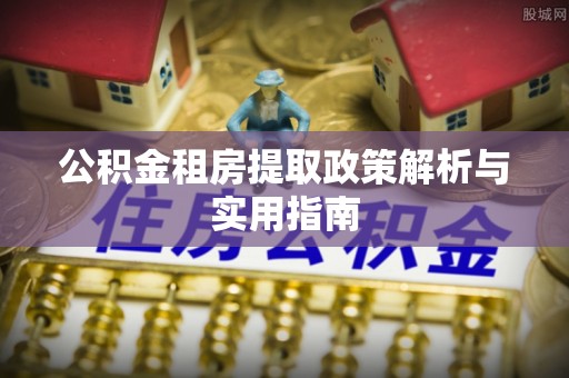 周宁公积金租房提取政策解析与实用指南