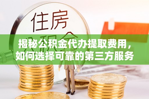 周宁揭秘公积金代办提取费用，如何选择可靠的第三方服务