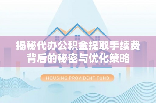 周宁揭秘代办公积金提取手续费背后的秘密与优化策略