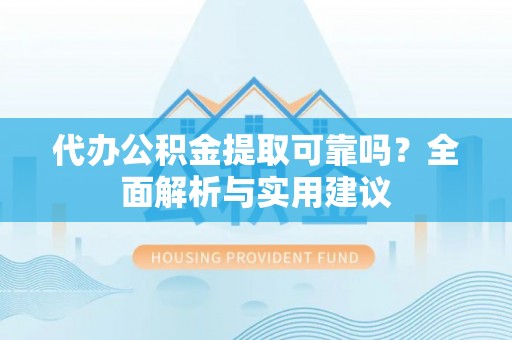 周宁代办公积金提取可靠吗？全面解析与实用建议