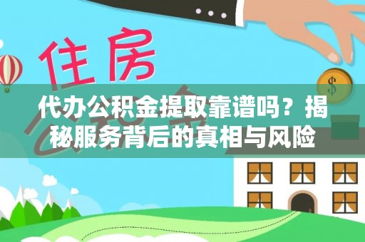 周宁代办公积金提取靠谱吗？揭秘服务背后的真相与风险