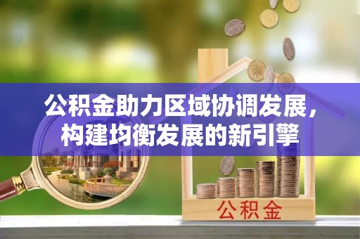 周宁公积金助力区域协调发展，构建均衡发展的新引擎