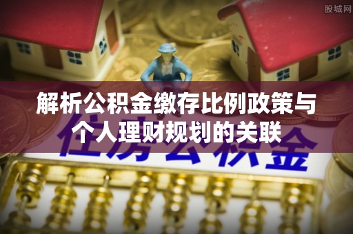 周宁解析公积金缴存比例政策与个人理财规划的关联
