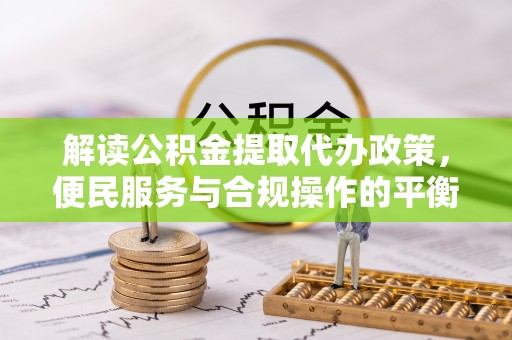 周宁解读公积金提取代办政策，便民服务与合规操作的平衡之道