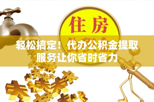 周宁轻松搞定！代办公积金提取服务让你省时省力