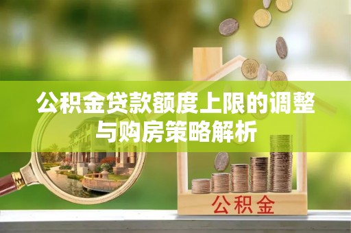 周宁公积金贷款额度上限的调整与购房策略解析