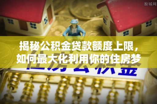 周宁揭秘公积金贷款额度上限，如何最大化利用你的住房梦想资金？