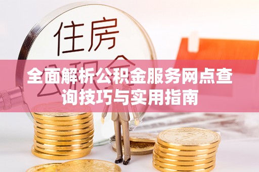 周宁全面解析公积金服务网点查询技巧与实用指南