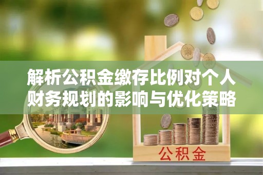 周宁解析公积金缴存比例对个人财务规划的影响与优化策略