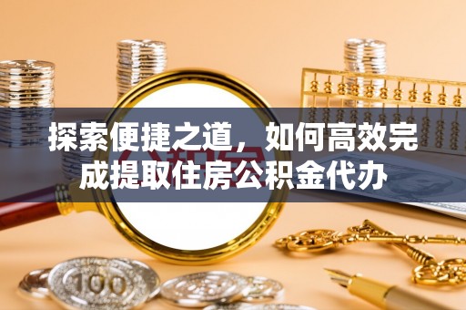 周宁探索便捷之道，如何高效完成提取住房公积金代办