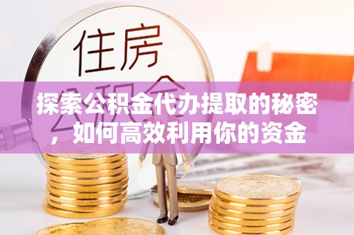 周宁探索公积金代办提取的秘密，如何高效利用你的资金