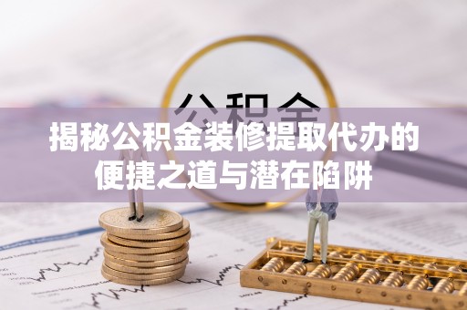 周宁揭秘公积金装修提取代办的便捷之道与潜在陷阱