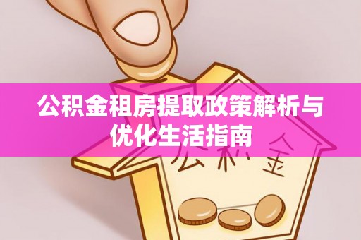 周宁公积金租房提取政策解析与优化生活指南