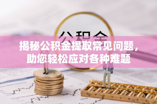 周宁揭秘公积金提取常见问题，助您轻松应对各种难题