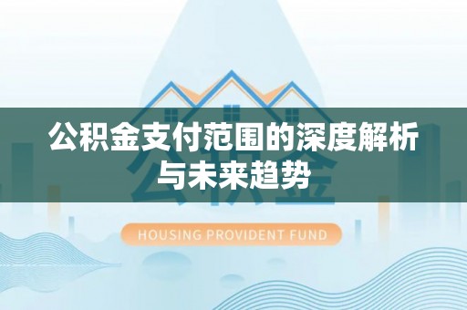 周宁公积金支付范围的深度解析与未来趋势