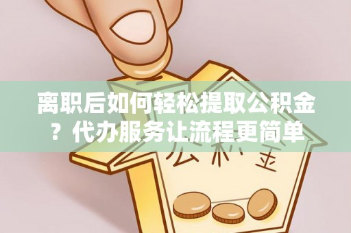 周宁离职后如何轻松提取公积金？代办服务让流程更简单