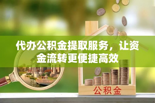 周宁代办公积金提取服务，让资金流转更便捷高效