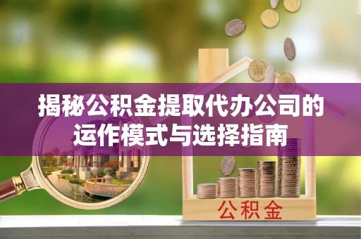 周宁揭秘公积金提取代办公司的运作模式与选择指南