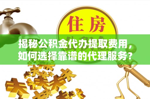 周宁揭秘公积金代办提取费用，如何选择靠谱的代理服务？