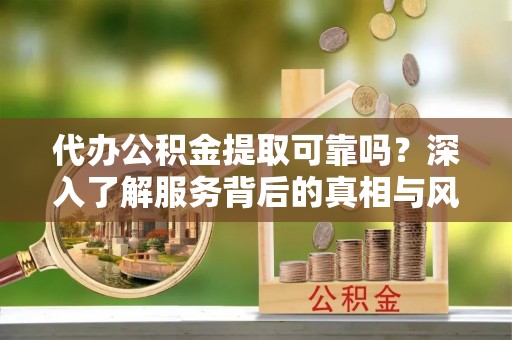 周宁代办公积金提取可靠吗？深入了解服务背后的真相与风险