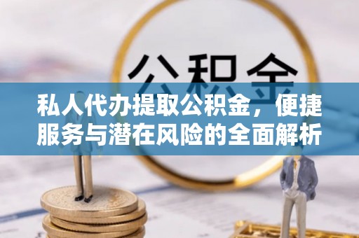 周宁私人代办提取公积金，便捷服务与潜在风险的全面解析