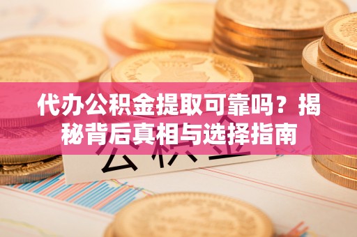 周宁代办公积金提取可靠吗？揭秘背后真相与选择指南