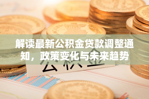 周宁解读最新公积金贷款调整通知，政策变化与未来趋势
