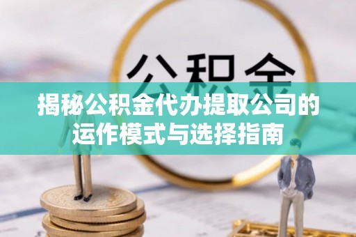 周宁揭秘公积金代办提取公司的运作模式与选择指南