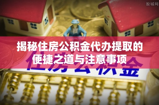 周宁揭秘住房公积金代办提取的便捷之道与注意事项