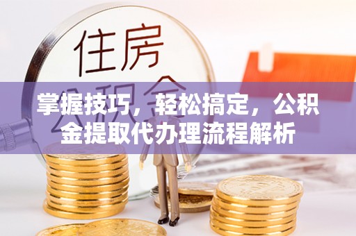 周宁掌握技巧，轻松搞定，公积金提取代办理流程解析