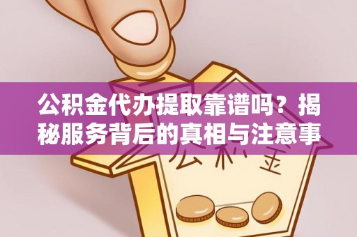 周宁公积金代办提取靠谱吗？揭秘服务背后的真相与注意事项